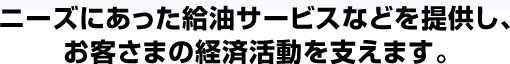 ニーズにあった給油サービスなどを提供し、お客さまの経済活動を支えます。